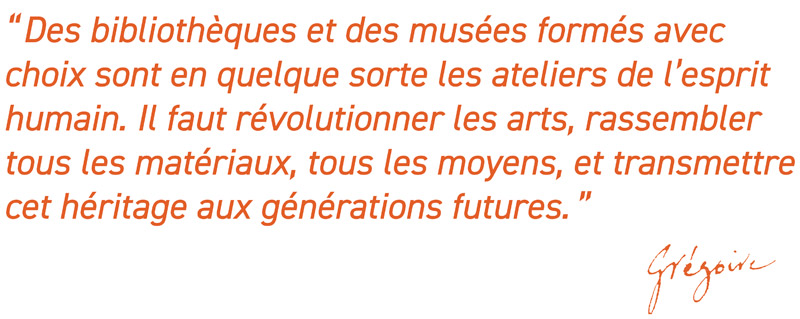 Des bibliothèques et des musées formés avec choix sont en quelque sorte les ateliers de l’esprit humain. Il faut révolutionner les arts, rassembler tous les matériaux, tous les moyens, et transmettre cet héritage aux générations futures.